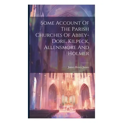 "Some Account Of The Parish Churches Of Abbey-dore, Kilpeck, Allensmore And Holmer" - "" ("James