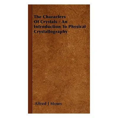 "The Characters Of Crystals - An Introduction To Physical Crystallography" - "" ("Moses Alfred J