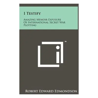 "I Testify: Amazing Memoir Exposure Of International Secret War Plotting" - "" ("Edmondson Rober