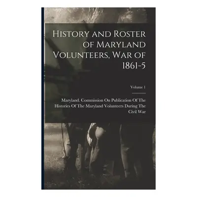 "History and Roster of Maryland Volunteers, War of 1861-5; Volume 1" - "" ("Maryland Commission 