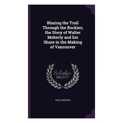 "Blazing the Trail Through the Rockies; the Story of Walter Moberly and his Share in the Making 