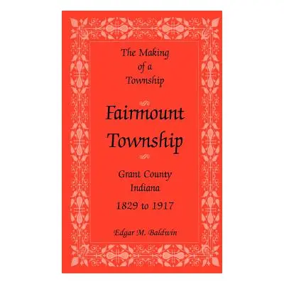 "The Making of a Township: Fairmount Township, Grant Co., Indiana, 1829 to 1917" - "" ("Baldwin 