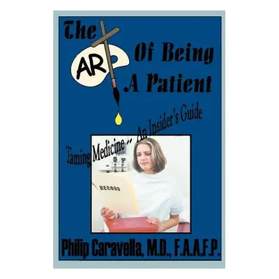 "The Art of Being a Patient: Taming Medicine--An Insider's Guide, Become a Proactive Partner and