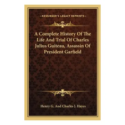 "A Complete History Of The Life And Trial Of Charles Julius Guiteau, Assassin Of President Garfi