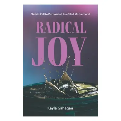 "Radical Joy: Christ's Call to Purposeful, Joy-filled Motherhood" - "" ("Gahagan Kayla")