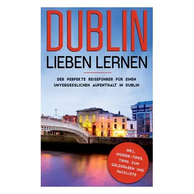 "Dublin lieben lernen: Der perfekte Reisefhrer fr einen unvergesslichen Aufenthalt in Dublin ink