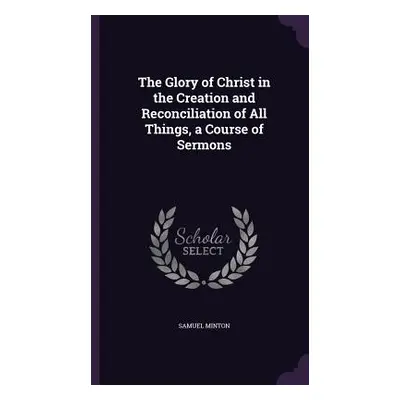 "The Glory of Christ in the Creation and Reconciliation of All Things, a Course of Sermons" - ""