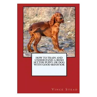 "How to Train and Raise a Irish Setter Puppy or Dog with Good Behavior" - "" ("Stead Vince")