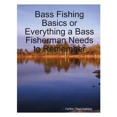 "Bass Fishing Basics or Everything a Bass Fisherman Needs to Remember" - "" ("Holliday Carlton D