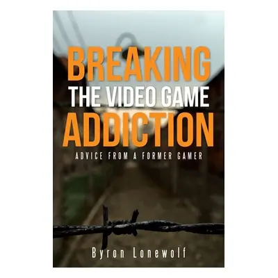 "Breaking the Video Game Addiction: Advice from a former gamer" - "" ("Lonewolf Byron")