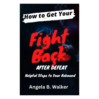 "How To Get Your Fight Back After Defeat: Helpful Steps To Rebound" - "" ("Walker Angela B.")