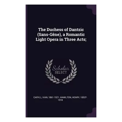 "The Duchess of Dantzic (Sans-Gne), a Romantic Light Opera in Three Acts;" - "" ("Caryll Ivan")