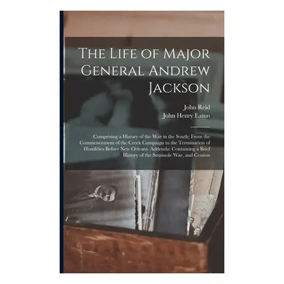 "The Life of Major General Andrew Jackson: Comprising a History of the War in the South; From th