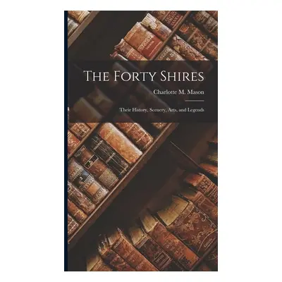 "The Forty Shires: Their History, Scenery, Arts, and Legends" - "" ("Mason Charlotte M.")