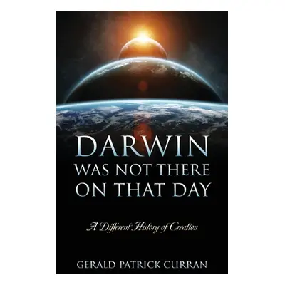 "Darwin Was Not There On That Day: A Different History of Creation" - "" ("Curran Gerald Patrick