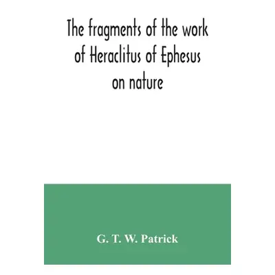 "The fragments of the work of Heraclitus of Ephesus on nature; translated from the Greek text of