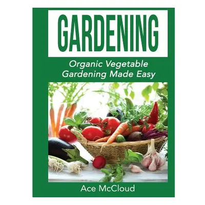 "Gardening: Organic Vegetable Gardening Made Easy" - "" ("McCloud Ace")