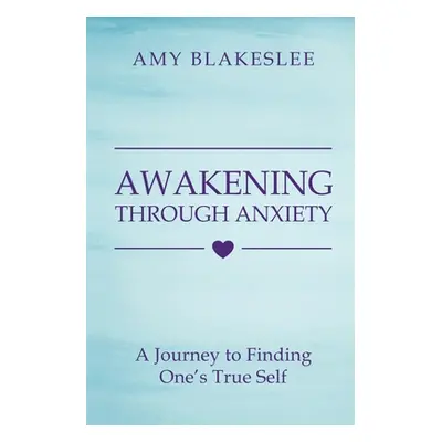 "Awakening Through Anxiety: A Journey to Finding One's True Self" - "" ("Blakeslee Amy")