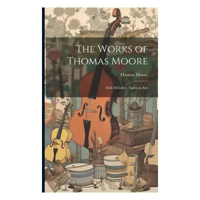 "The Works of Thomas Moore: Irish Melodies. National Airs" - "" ("Moore Thomas")