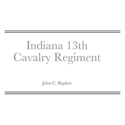 "Historical Sketch And Roster Of The Indiana 13th Cavalry Regiment" - "" ("Rigdon John C.")