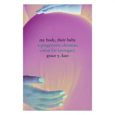 "My Body, Their Baby: A Progressive Christian Vision for Surrogacy" - "" ("Kao Grace")