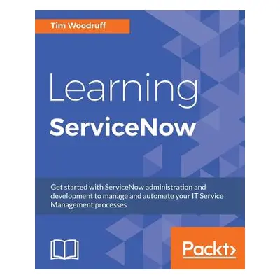 "Learning ServiceNow: Get started with ServiceNow administration and development to manage and a