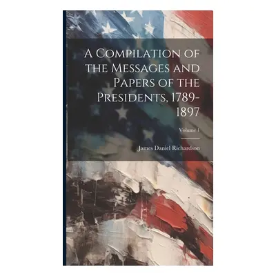 "A Compilation of the Messages and Papers of the Presidents, 1789-1897; Volume 1" - "" ("Richard