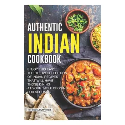 "Authentic Indian Cookbook: Enjoy This Easy to Follow Collection of Indian Recipes That Will Hav