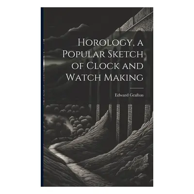 "Horology, a Popular Sketch of Clock and Watch Making" - "" ("Grafton Edward")