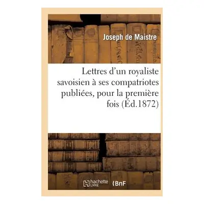 "Lettres d'Un Royaliste Savoisien Ses Compatriotes Publies, Pour La Premire Fois, En France: D'