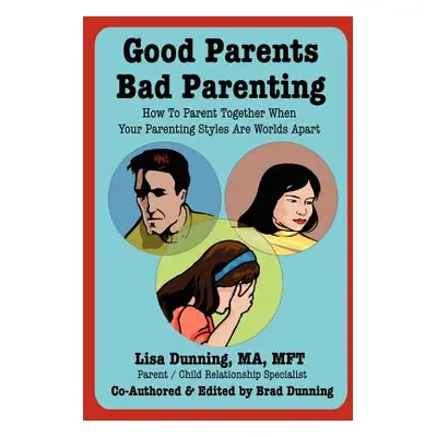 "Good Parents Bad Parenting: How to Parent Together When Your Parenting Styles Are Worlds Apart"