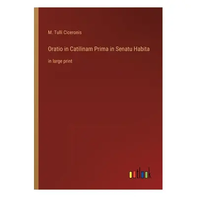 "Oratio in Catilinam Prima in Senatu Habita: in large print" - "" ("Ciceronis M. Tulli")