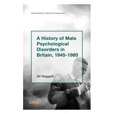 "A History of Male Psychological Disorders in Britain, 1945-1980" - "" ("Haggett Alison")