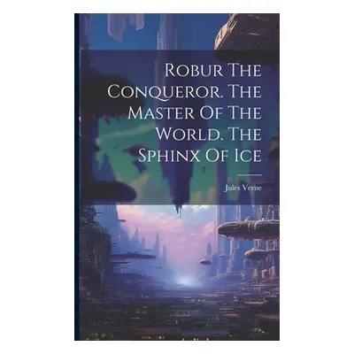 "Robur The Conqueror. The Master Of The World. The Sphinx Of Ice" - "" ("Verne Jules")