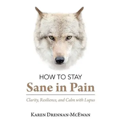 "How to Stay Sane in Pain: Clarity, Resilience, and Calm with Lupus" - "" ("Drennan-McEwan Karen