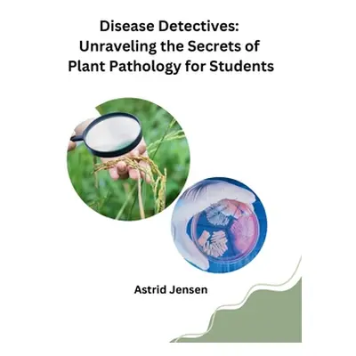 "Disease Detectives: Unraveling the Secrets of Plant Pathology for Students" - "" ("Astrid Jense