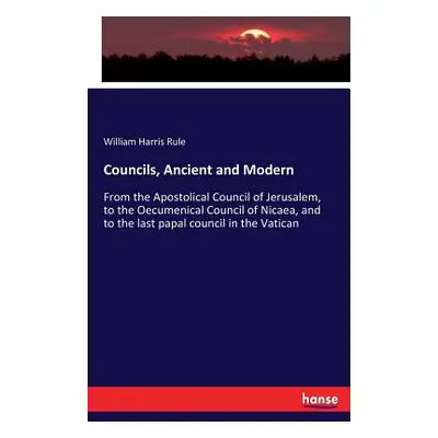 "Councils, Ancient and Modern: From the Apostolical Council of Jerusalem, to the Oecumenical Cou