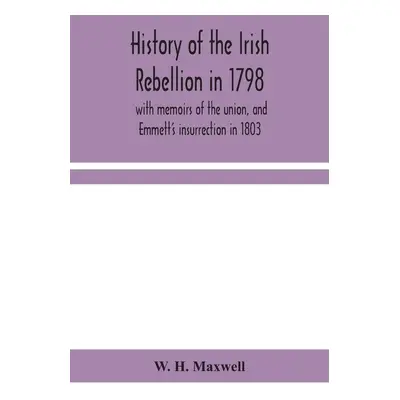 "History of the Irish rebellion in 1798: with memoirs of the union, and Emmett's insurrection in