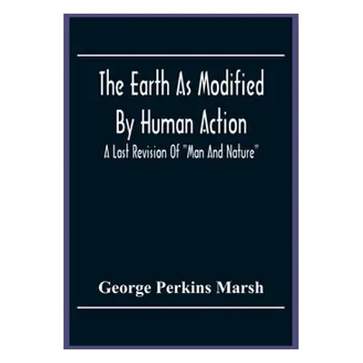 "The Earth As Modified By Human Action: A Last Revision Of Man And Nature" - "" ("Perkins Marsh 