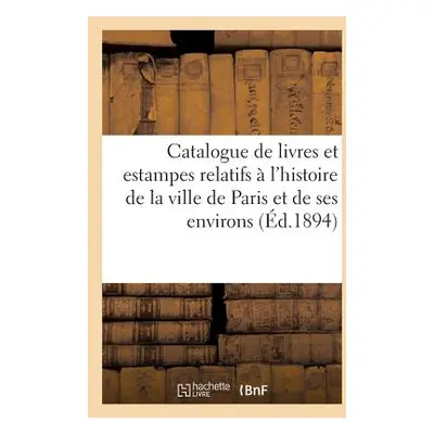 "Catalogue de Livres Et Estampes Relatifs l'Histoire de la Ville de Paris Et de Ses Environs,: 