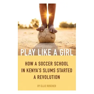 "Play Like a Girl: How a Soccer School in Kenya's Slums Started a Revolution" - "" ("Roscher Ell