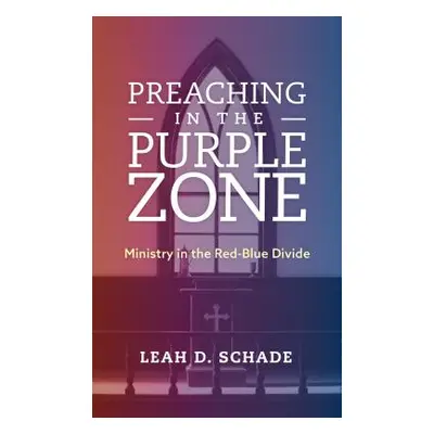 "Preaching in the Purple Zone: Ministry in the Red-Blue Divide" - "" ("Schade Leah D.")