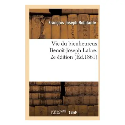 "Vie Du Bienheureux Benot-Joseph Labre, Suivie d'Une Neuvaine de Mditations Et de Prires" - "" (