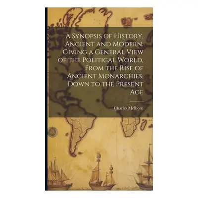 "A Synopsis of History, Ancient and Modern. Giving a General View of the Political World, From t