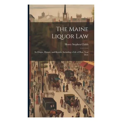 "The Maine Liquor Law: Its Origin, History, and Results, Including a Life of Hon. Neal Dow" - ""