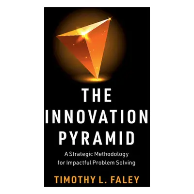 "The Innovation Pyramid: A Strategic Methodology for Impactful Problem Solving" - "" ("Faley Tim