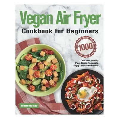 "Vegan Air Fryer Cookbook for Beginners: 1000-Day Delicious, Healthy Plant-Based Recipes to Enjo