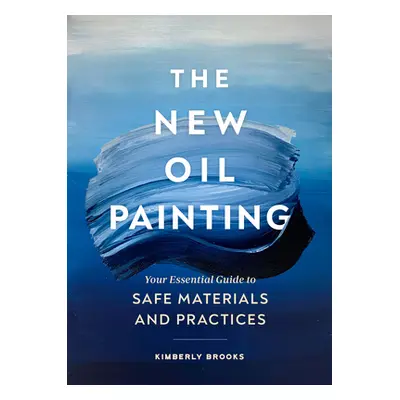 "The New Oil Painting: Your Essential Guide to Materials and Safe Practices" - "" ("Brooks Kimbe