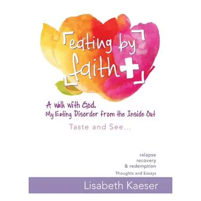 "Eating by Faith: A Walk with God. My Eating Disorder from the Inside Out: Taste and See..." - "