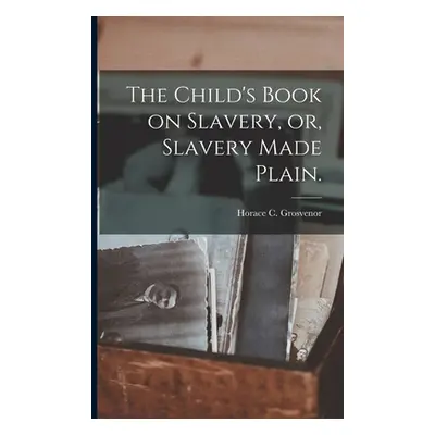 "The Child's Book on Slavery, or, Slavery Made Plain." - "" ("Grosvenor Horace C.")